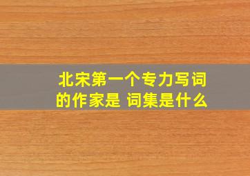 北宋第一个专力写词的作家是 词集是什么